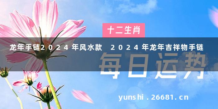龙年手链2024年风水款 2024年龙年吉祥物手链